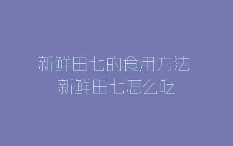 新鲜田七的食用方法 新鲜田七怎么吃