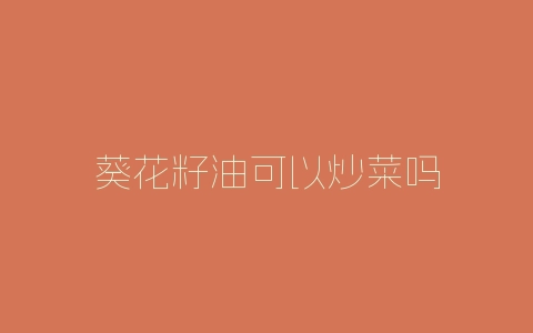 葵花籽油可以炒菜吗-自媒星球
