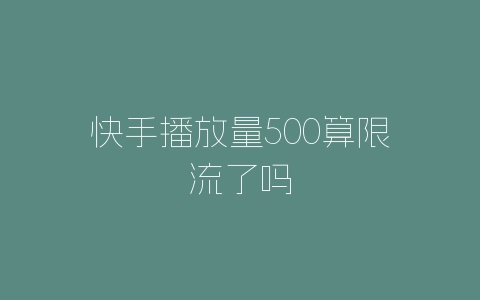 快手播放量500算限流了吗-自媒星球