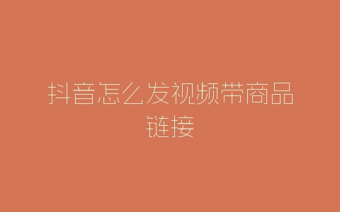 抖音怎么发视频带商品链接-自媒星球
