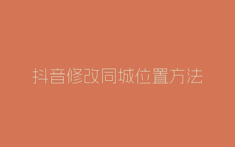 抖音修改同城位置方法-自媒星球