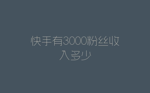 快手有3000粉丝收入多少-自媒星球