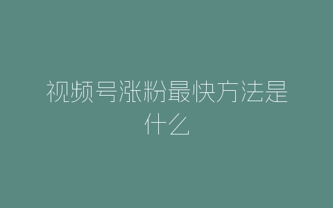 视频号涨粉最快方法是什么