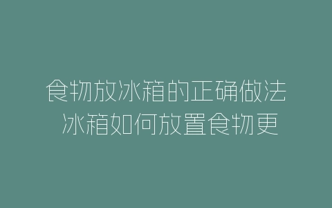 食物放冰箱的正确做法 冰箱如何放置食物更合理