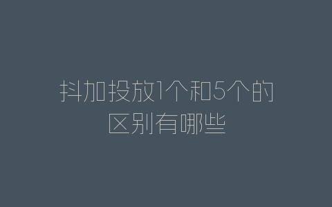 抖加投放1个和5个的区别有哪些-自媒星球
