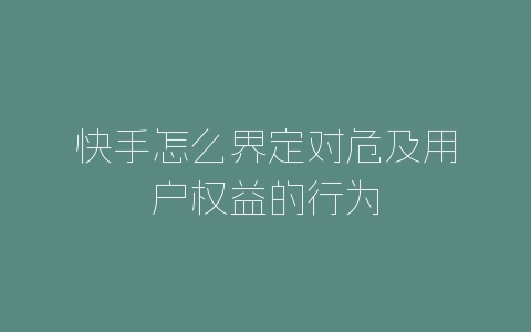 快手怎么界定对危及用户权益的行为-自媒星球