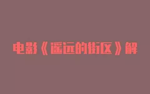 电影《遥远的街区》解说文案-自媒星球