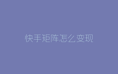 快手矩阵怎么变现-自媒星球