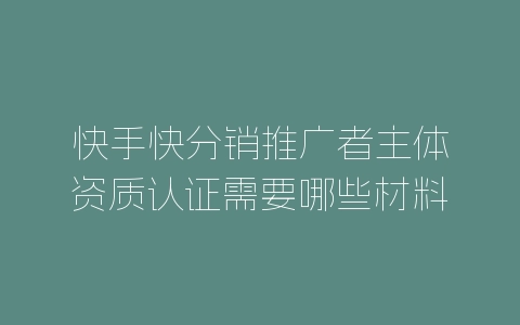 快手快分销推广者主体资质认证需要哪些材料？-自媒星球