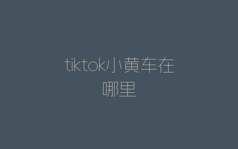 tiktok小黄车在哪里-自媒星球