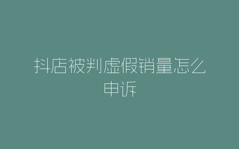 抖店被判虚假销量怎么申诉-自媒星球
