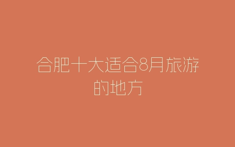合肥十大适合8月旅游的地方-自媒星球