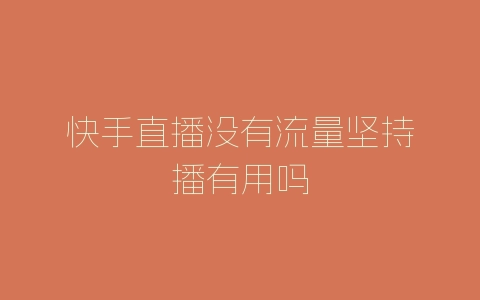 快手直播没有流量坚持播有用吗-自媒星球