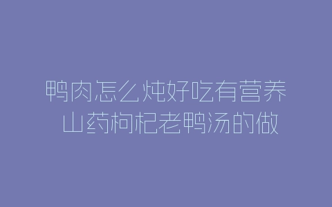 鸭肉怎么炖好吃有营养 山药枸杞老鸭汤的做法