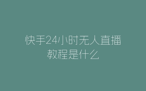 快手24小时无人直播教程是什么-自媒星球