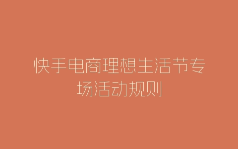 快手电商理想生活节专场活动规则-自媒星球