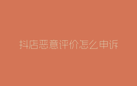 抖店恶意评价怎么申诉