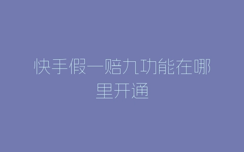 快手假一赔九功能在哪里开通-自媒星球
