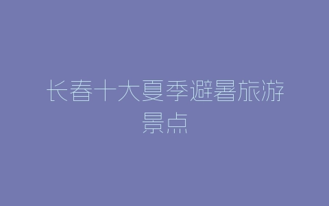 长春十大夏季避暑旅游景点