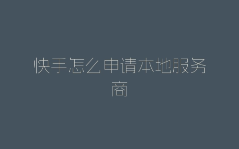 快手怎么申请本地服务商-自媒星球