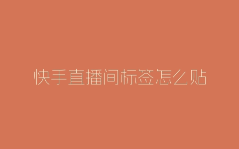 快手直播间标签怎么贴-自媒星球