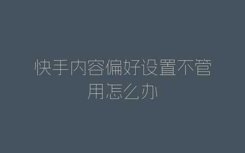 快手内容偏好设置不管用怎么办-自媒星球