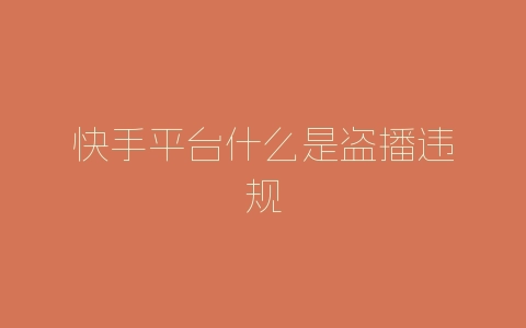 快手平台什么是盗播违规-自媒星球