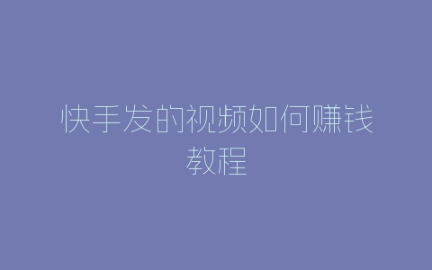 快手发的视频如何赚钱教程-自媒星球
