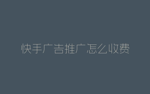 快手广告推广怎么收费-自媒星球