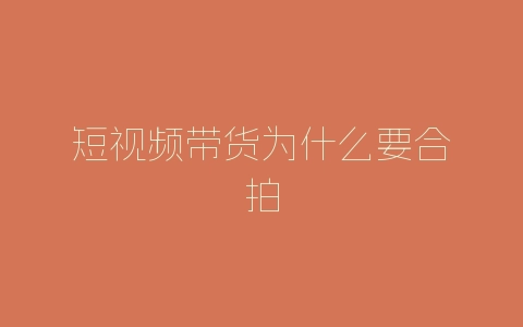 短视频带货为什么要合拍-自媒星球