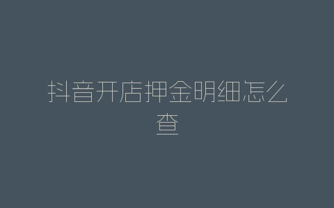 抖音开店押金明细怎么查-自媒星球