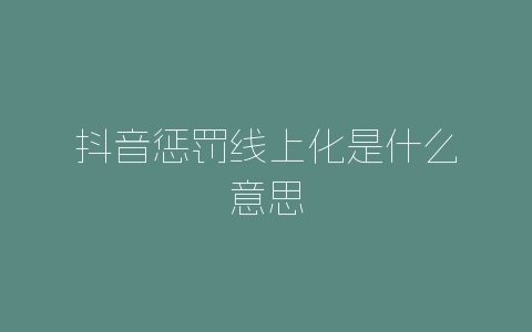 抖音惩罚线上化是什么意思-自媒星球