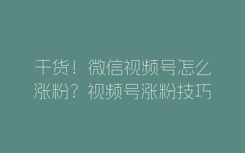 干货！微信视频号怎么涨粉？视频号涨粉技巧-自媒星球