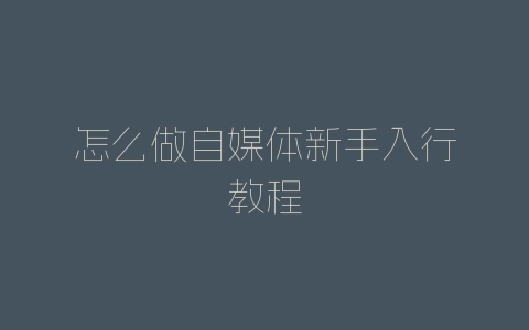 怎么做自媒体新手入行教程-自媒星球