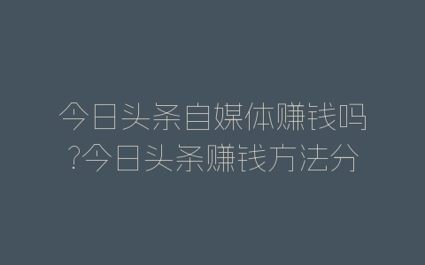 今日头条自媒体赚钱吗?今日头条赚钱方法分享-自媒星球