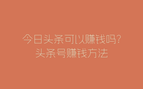 今日头条可以赚钱吗?头条号赚钱方法-自媒星球