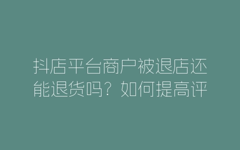 抖店平台商户被退店还能退货吗？如何提高评分？-自媒星球