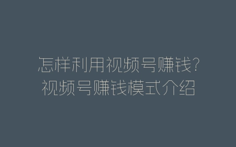 怎样利用视频号赚钱?视频号赚钱模式介绍-自媒星球