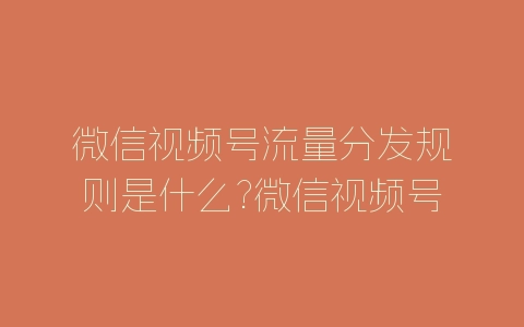 微信视频号流量分发规则是什么?微信视频号流量分发规则介绍-自媒星球