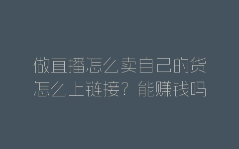 做直播怎么卖自己的货怎么上链接？能赚钱吗？-自媒星球