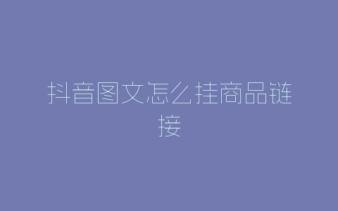 抖音图文怎么挂商品链接-自媒星球