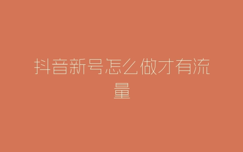 抖音新号怎么做才有流量-自媒星球