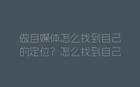做自媒体怎么找到自己的定位？怎么找到自己的定位？-自媒星球