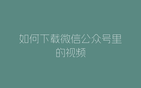 如何下载微信公众号里的视频-自媒星球