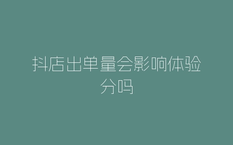 抖店出单量会影响体验分吗-自媒星球