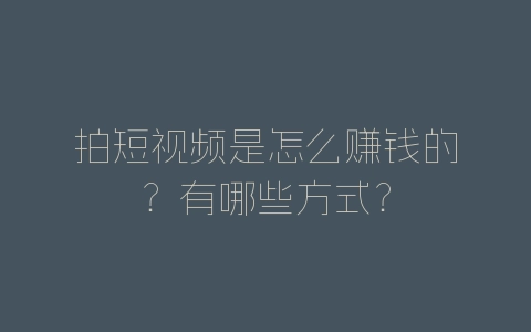 拍短视频是怎么赚钱的？有哪些方式？-自媒星球