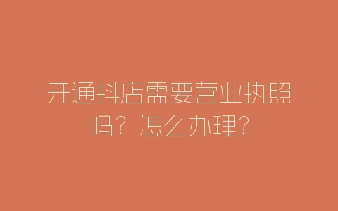 开通抖店需要营业执照吗？怎么办理？-自媒星球