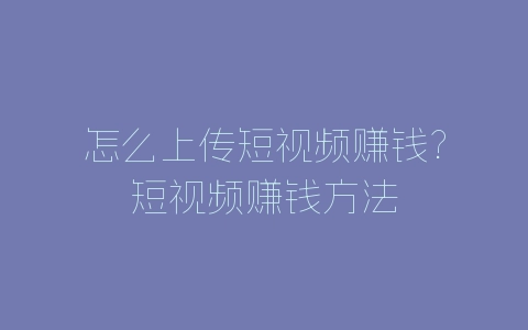 怎么上传短视频赚钱?短视频赚钱方法-自媒星球