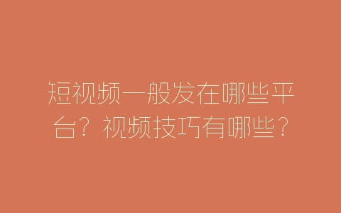 短视频一般发在哪些平台？视频技巧有哪些？-自媒星球