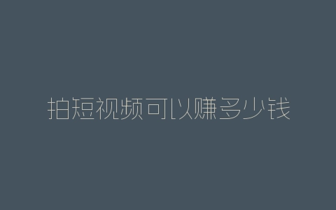 拍短视频可以赚多少钱-自媒星球